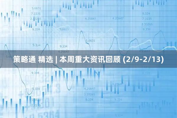 策略通 精选 | 本周重大资讯回顾 (2/9-2/13)