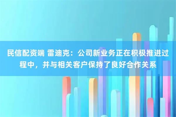民信配资端 雷迪克：公司新业务正在积极推进过程中，并与相关客户保持了良好合作关系