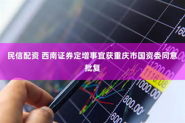 民信配资 西南证券定增事宜获重庆市国资委同意批复