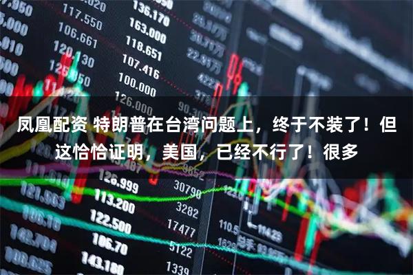 凤凰配资 特朗普在台湾问题上，终于不装了！但这恰恰证明，美国，已经不行了！很多