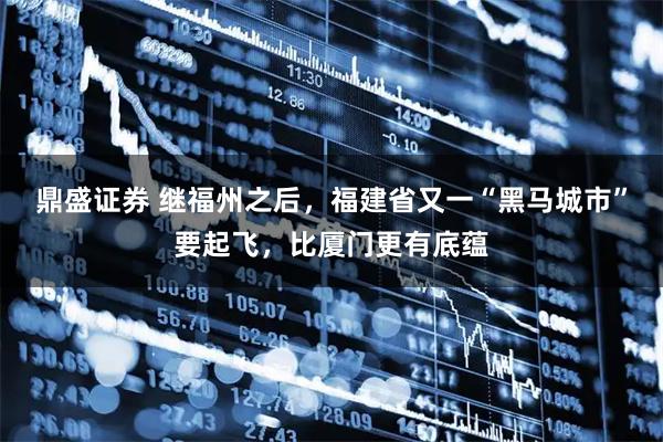 鼎盛证券 继福州之后，福建省又一“黑马城市”要起飞，比厦门更有底蕴