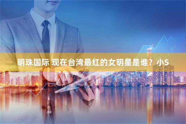 明珠国际 现在台湾最红的女明星是谁？小S