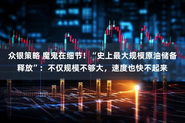 众银策略 魔鬼在细节!“史上最大规模原油储备释放”:不仅规模不够大,速度也快不起来