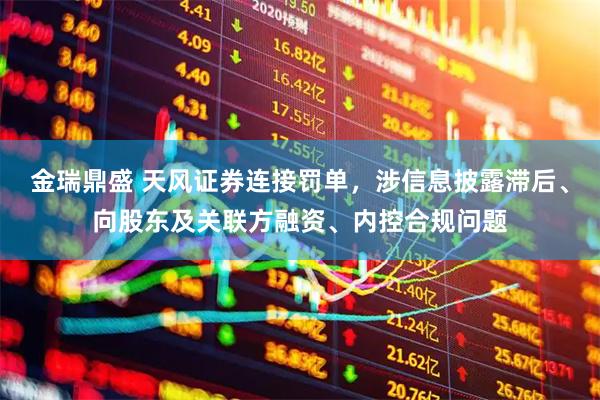 金瑞鼎盛 天风证券连接罚单，涉信息披露滞后、向股东及关联方融资、内控合规问题