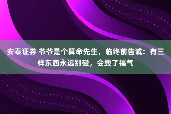 安泰证券 爷爷是个算命先生，临终前告诫：有三样东西永远别碰，会毁了福气