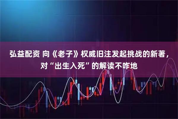 弘益配资 向《老子》权威旧注发起挑战的新著，对“出生入死”的解读不咋地