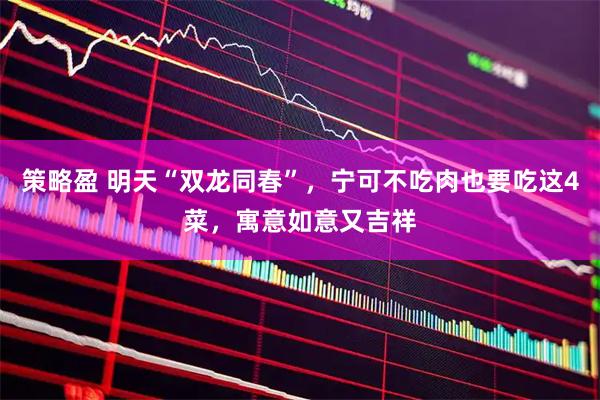 策略盈 明天“双龙同春”，宁可不吃肉也要吃这4菜，寓意如意又吉祥