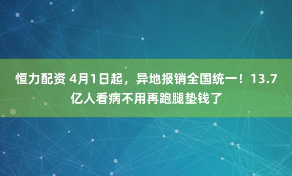 恒力配资 4月1日起，异地报销全国统一！13.7亿人看病不用再跑腿垫钱了