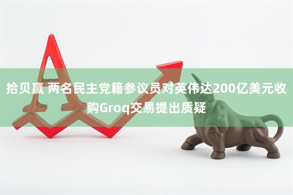 拾贝赢 两名民主党籍参议员对英伟达200亿美元收购Groq交易提出质疑