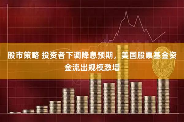 股市策略 投资者下调降息预期，美国股票基金资金流出规模激增
