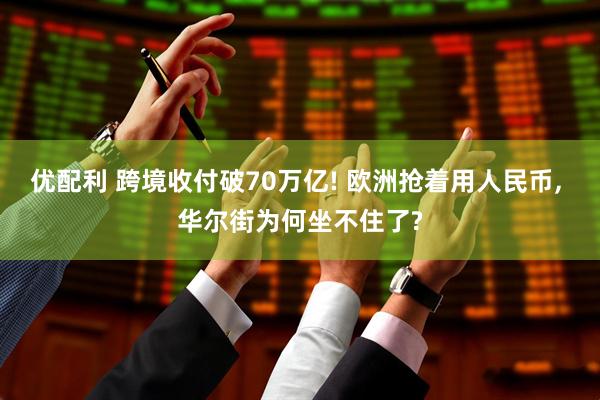 优配利 跨境收付破70万亿! 欧洲抢着用人民币, 华尔街为何坐不住了?