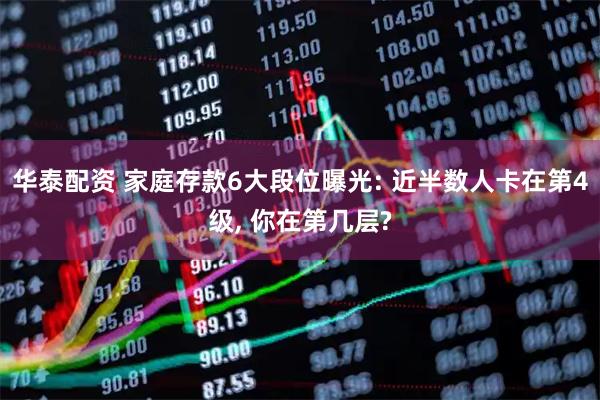 华泰配资 家庭存款6大段位曝光: 近半数人卡在第4级, 你在第几层?
