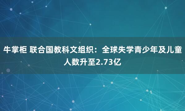 牛掌柜 联合国教科文组织：全球失学青少年及儿童人数升至2.73亿