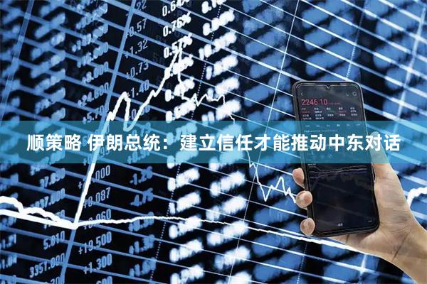 顺策略 伊朗总统：建立信任才能推动中东对话