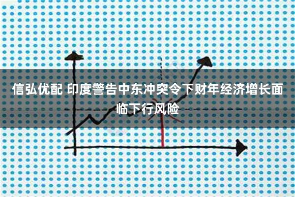 信弘优配 印度警告中东冲突令下财年经济增长面临下行风险