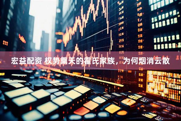 宏益配资 权势熏天的霍氏家族，为何烟消云散