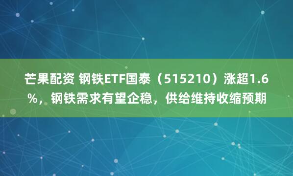 芒果配资 钢铁ETF国泰（515210）涨超1.6%，钢铁需求有望企稳，供给维持收缩预期