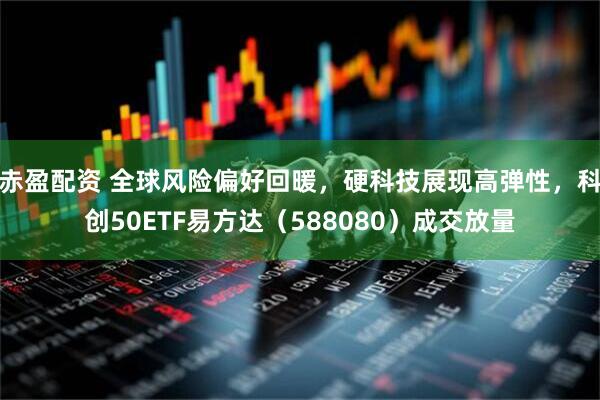 赤盈配资 全球风险偏好回暖，硬科技展现高弹性，科创50ETF易方达（588080）成交放量