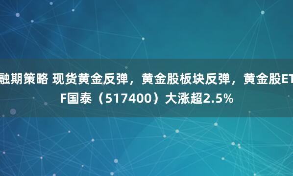 融期策略 现货黄金反弹，黄金股板块反弹，黄金股ETF国泰（517400）大涨超2.5%