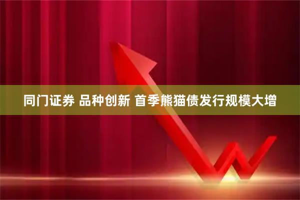 同门证券 品种创新 首季熊猫债发行规模大增