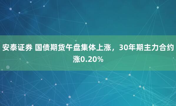安泰证券 国债期货午盘集体上涨，30年期主力合约涨0.20%