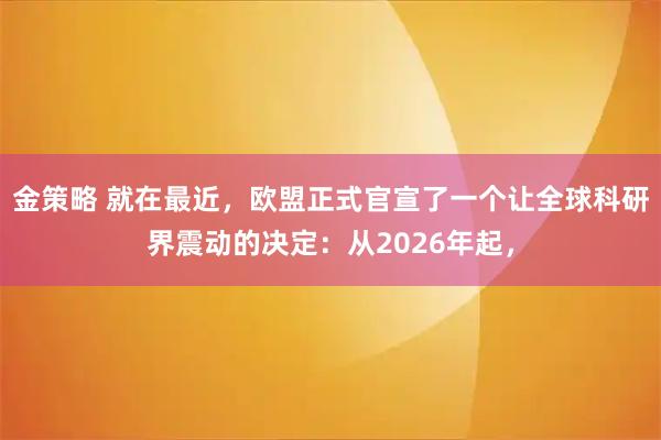 金策略 就在最近，欧盟正式官宣了一个让全球科研界震动的决定：从2026年起，