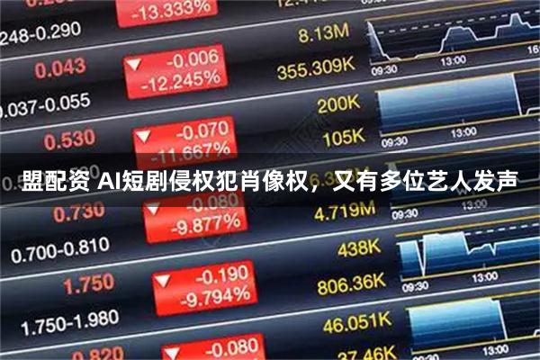 盟配资 AI短剧侵权犯肖像权，又有多位艺人发声