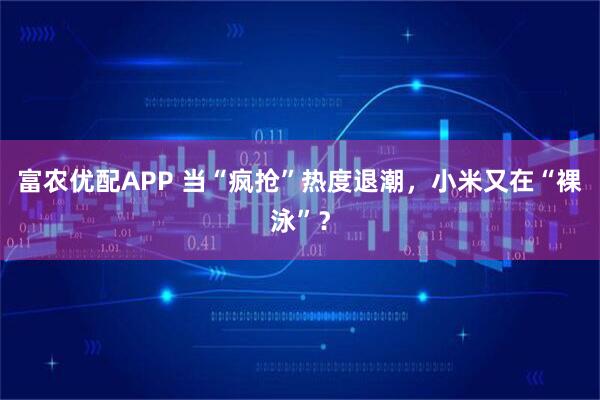 富农优配APP 当“疯抢”热度退潮，小米又在“裸泳”？