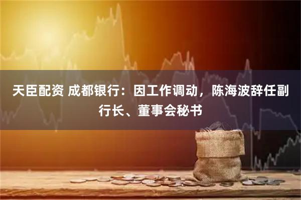 天臣配资 成都银行：因工作调动，陈海波辞任副行长、董事会秘书