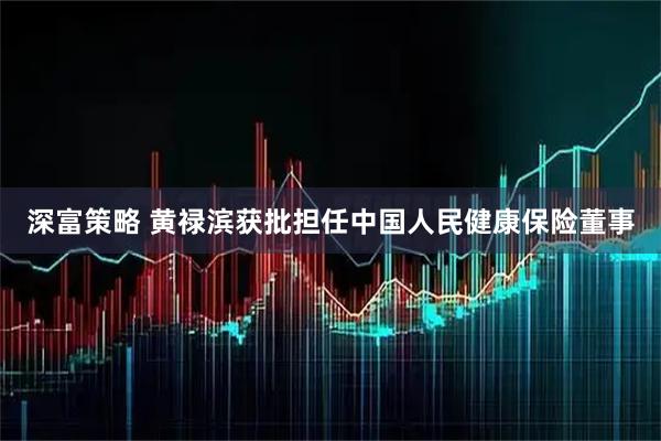 深富策略 黄禄滨获批担任中国人民健康保险董事