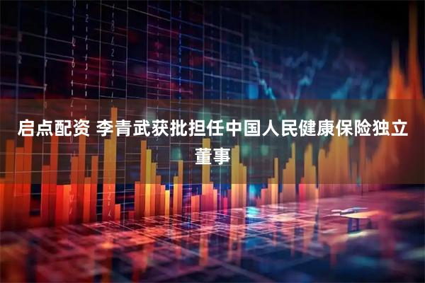 启点配资 李青武获批担任中国人民健康保险独立董事
