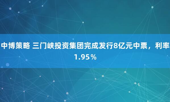 中博策略 三门峡投资集团完成发行8亿元中票，利率1.95％