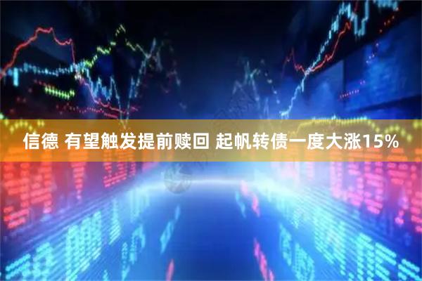 信德 有望触发提前赎回 起帆转债一度大涨15%