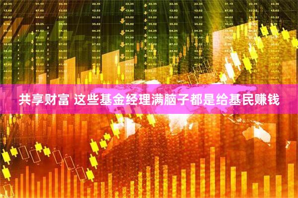 共享财富 这些基金经理满脑子都是给基民赚钱