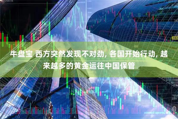 牛盘宝 西方突然发现不对劲, 各国开始行动, 越来越多的黄金运往中国保管