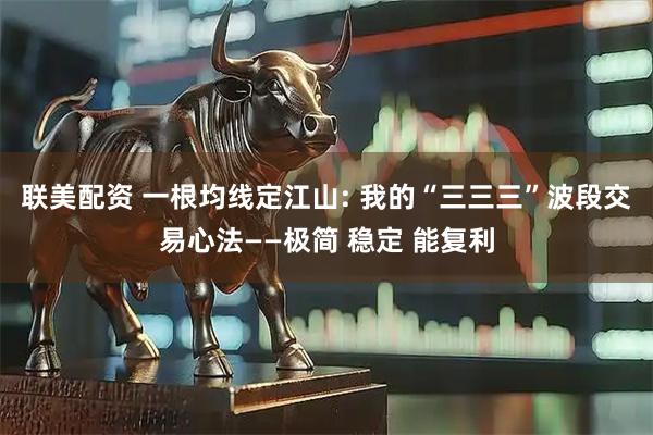 联美配资 一根均线定江山: 我的“三三三”波段交易心法——极简 稳定 能复利