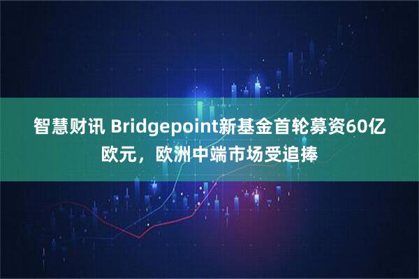 智慧财讯 Bridgepoint新基金首轮募资60亿欧元，欧洲中端市场受追捧