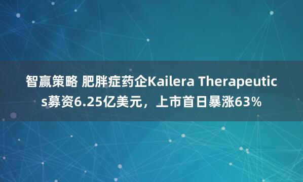 智赢策略 肥胖症药企Kailera Therapeutics募资6.25亿美元，上市首日暴涨63%