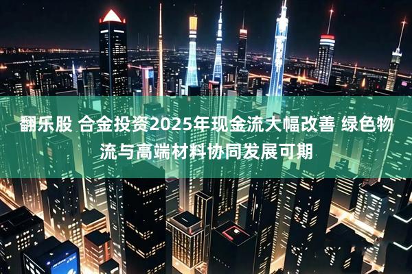 翻乐股 合金投资2025年现金流大幅改善 绿色物流与高端材料协同发展可期