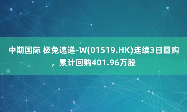 中期国际 极兔速递-W(01519.HK)连续3日回购，累计回购401.96万股
