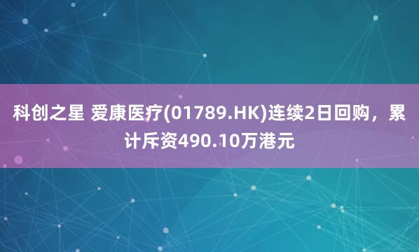 科创之星 爱康医疗(01789.HK)连续2日回购，累计斥资490.10万港元