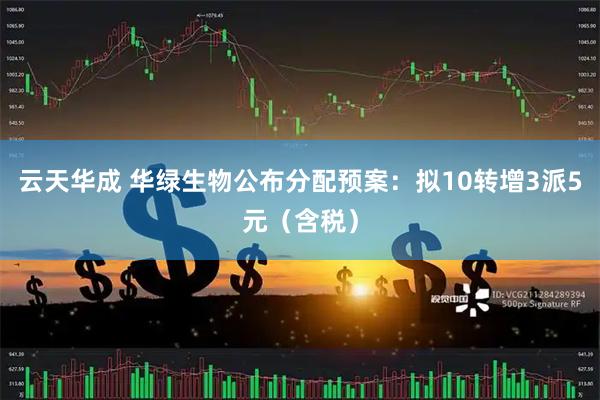 云天华成 华绿生物公布分配预案：拟10转增3派5元（含税）