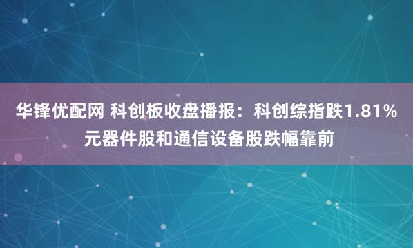 华锋优配网 科创板收盘播报：科创综指跌1.81% 元器件股和通信设备股跌幅靠前