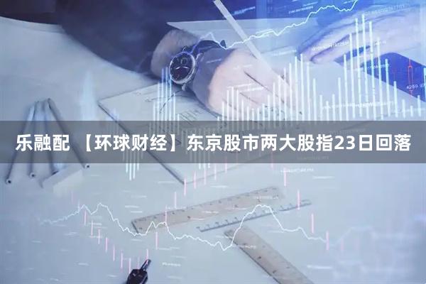 乐融配 【环球财经】东京股市两大股指23日回落