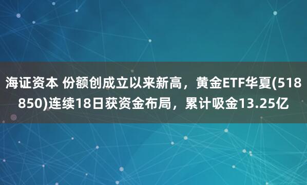 海证资本 份额创成立以来新高,黄金ETF华夏(518850)连续18日获资金布局,累计吸金13.25亿