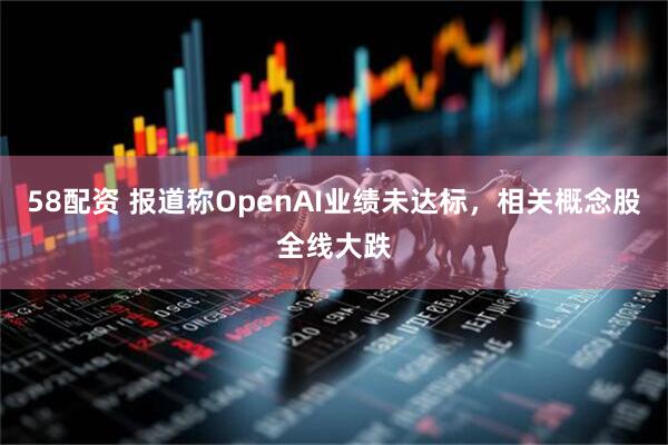 58配资 报道称OpenAI业绩未达标，相关概念股全线大跌