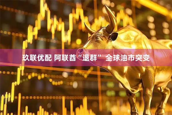 玖联优配 阿联酋“退群” 全球油市突变