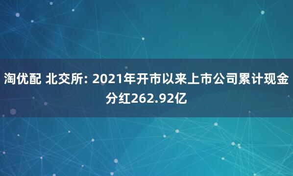 淘优配 北交所: 2021年开市以来上市公司累计现金分红262.92亿