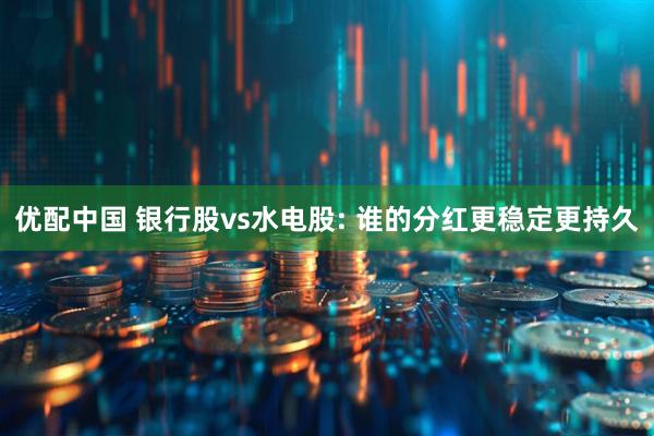 优配中国 银行股vs水电股: 谁的分红更稳定更持久