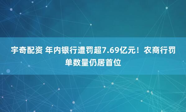 宇奇配资 年内银行遭罚超7.69亿元！农商行罚单数量仍居首位